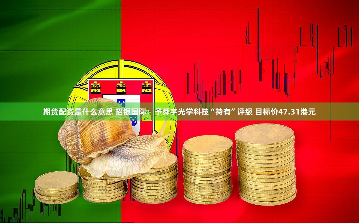 期货配资是什么意思 招银国际：予舜宇光学科技“持有”评级 目标价47.31港元