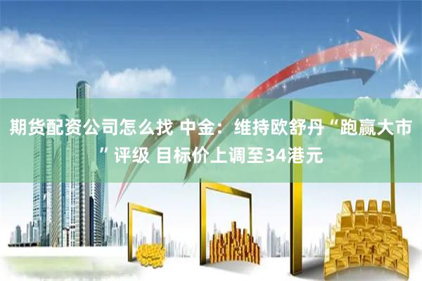 期货配资公司怎么找 中金：维持欧舒丹“跑赢大市”评级 目标价上调至34港元