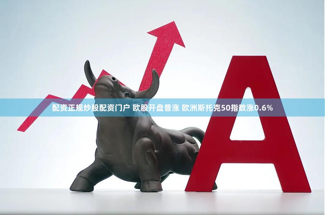 配资正规炒股配资门户 欧股开盘普涨 欧洲斯托克50指数涨0.6%