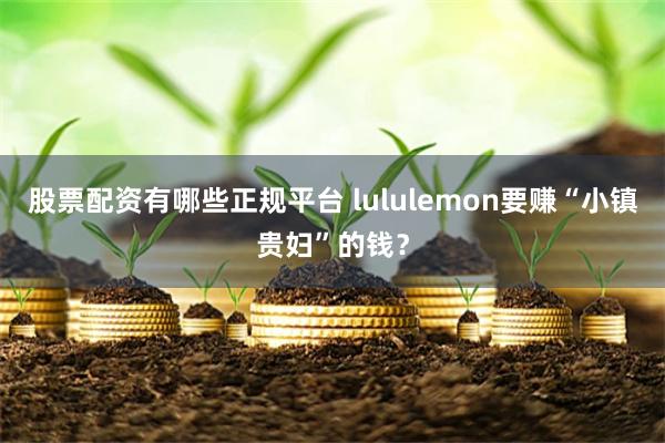 股票配资有哪些正规平台 lululemon要赚“小镇贵妇”的钱？