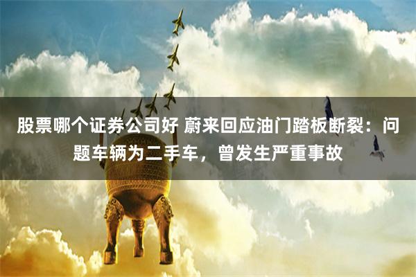 股票哪个证券公司好 蔚来回应油门踏板断裂：问题车辆为二手车，曾发生严重事故
