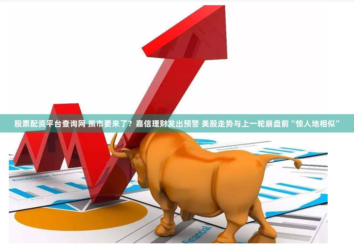 股票配资平台查询网 熊市要来了？嘉信理财发出预警 美股走势与上一轮崩盘前“惊人地相似”