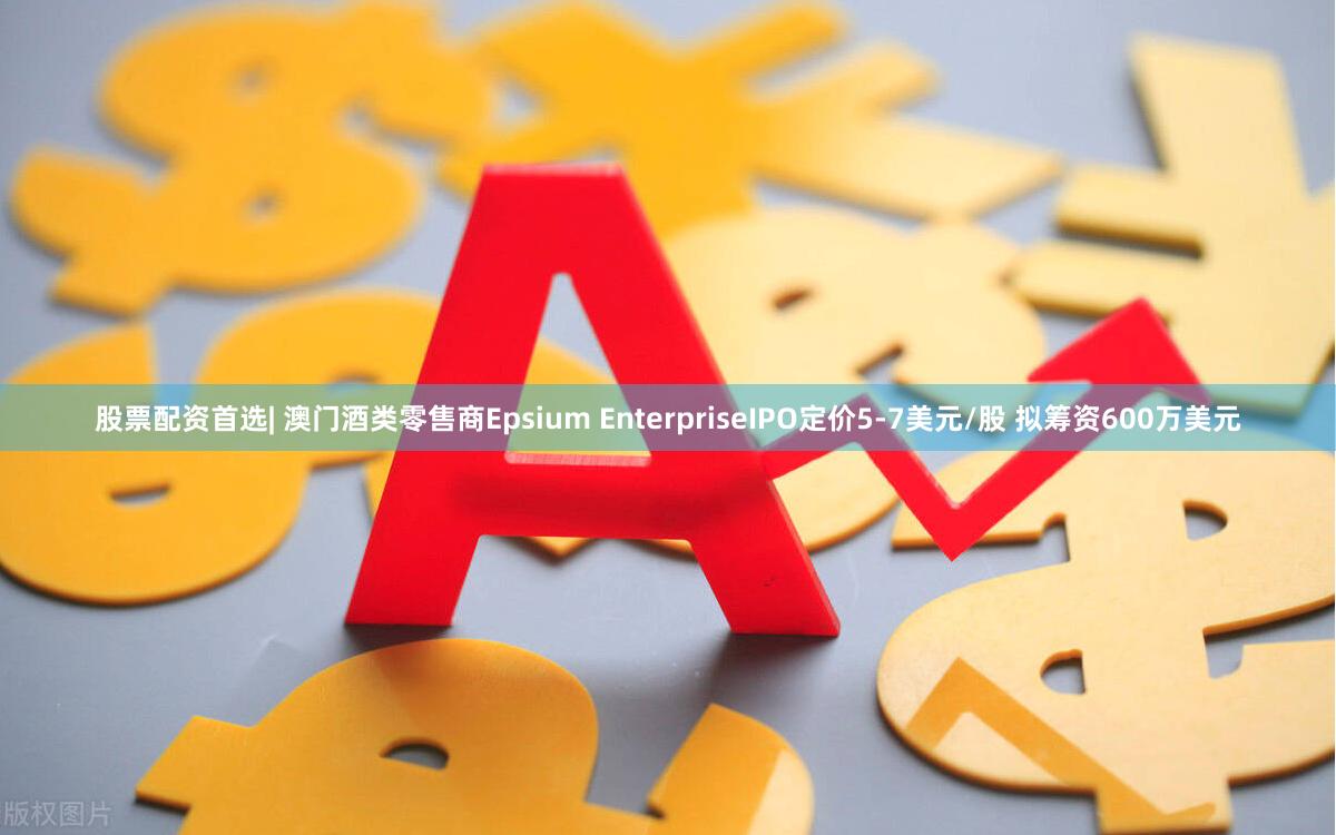 股票配资首选| 澳门酒类零售商Epsium EnterpriseIPO定价5-7美元/股 拟筹资600万美元