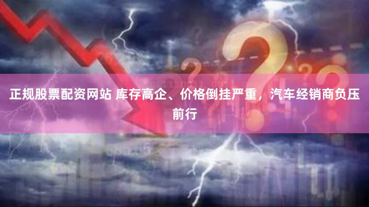 正规股票配资网站 库存高企、价格倒挂严重，汽车经销商负压前行