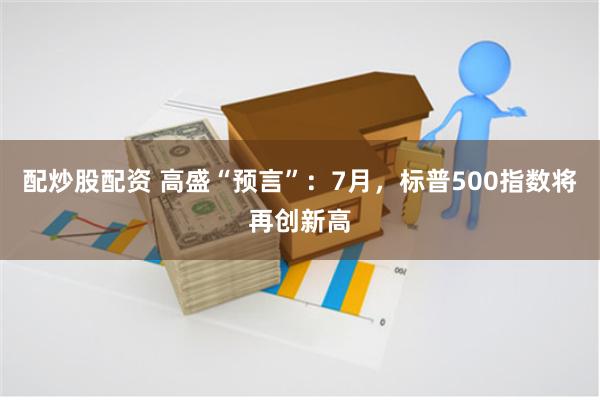 配炒股配资 高盛“预言”：7月，标普500指数将再创新高