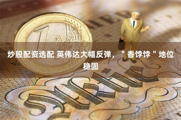炒股配资选配 英伟达大幅反弹，＂香饽饽＂地位稳固