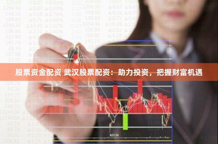 股票资金配资 武汉股票配资：助力投资，把握财富机遇