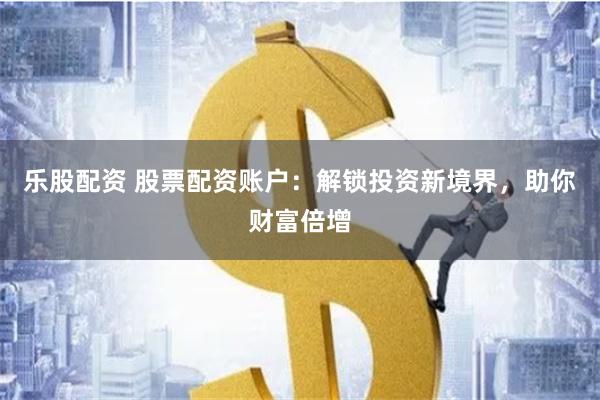 乐股配资 股票配资账户:解锁投资新境界,助你财富倍增