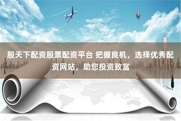 股天下配资股票配资平台 把握良机，选择优秀配资网站，助您投资致富