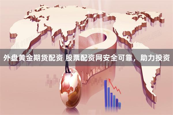 外盘黄金期货配资 股票配资网安全可靠，助力投资