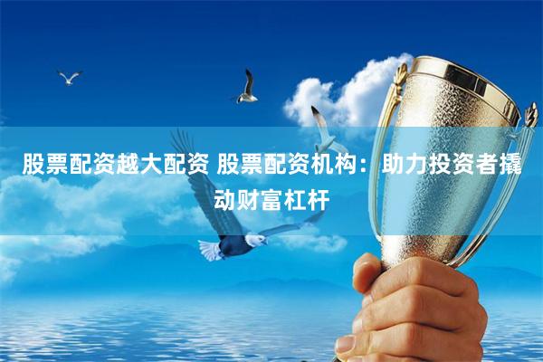 股票配资越大配资 股票配资机构：助力投资者撬动财富杠杆