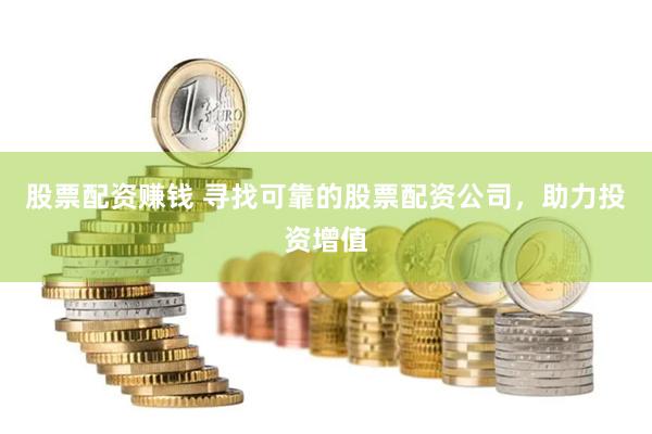 股票配资赚钱 寻找可靠的股票配资公司,助力投资增值