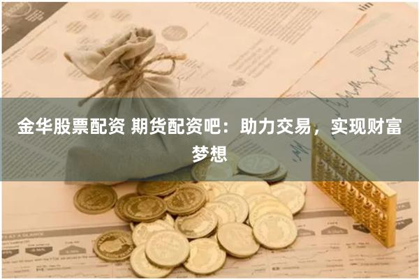 金华股票配资 期货配资吧：助力交易，实现财富梦想