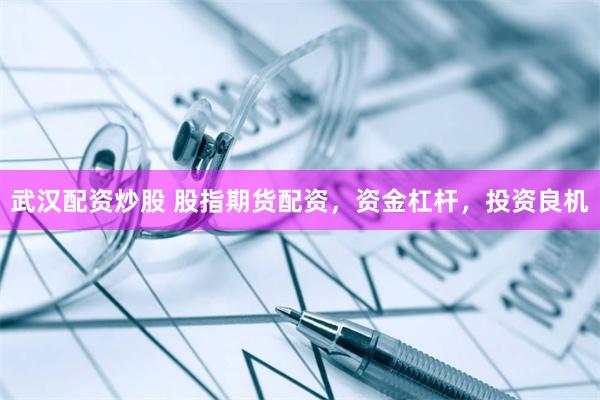 武汉配资炒股 股指期货配资，资金杠杆，投资良机