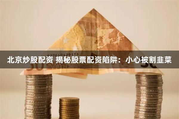 北京炒股配资 揭秘股票配资陷阱：小心被割韭菜