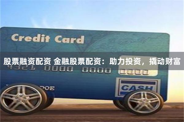股票融资配资 金融股票配资：助力投资，撬动财富