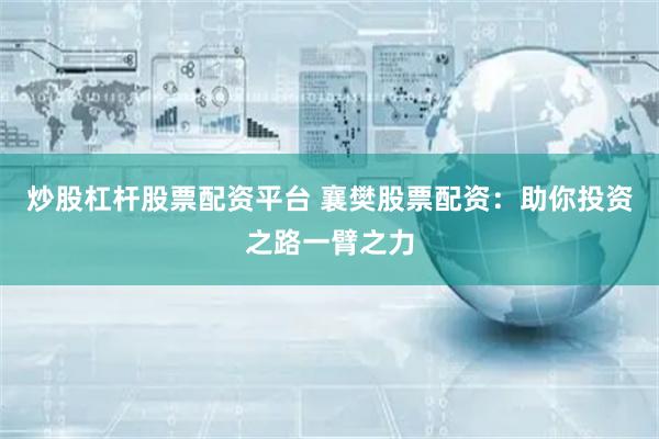 炒股杠杆股票配资平台 襄樊股票配资：助你投资之路一臂之力