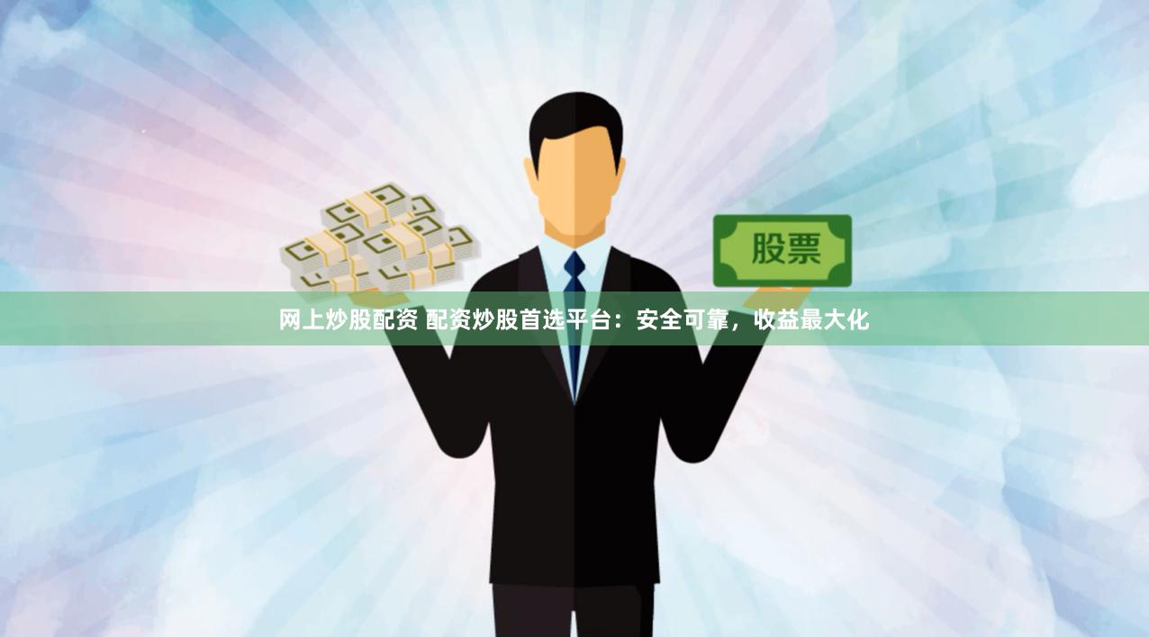 网上炒股配资 配资炒股首选平台：安全可靠，收益最大化