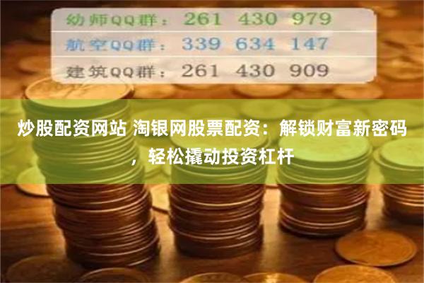 炒股配资网站 淘银网股票配资：解锁财富新密码，轻松撬动投资杠杆