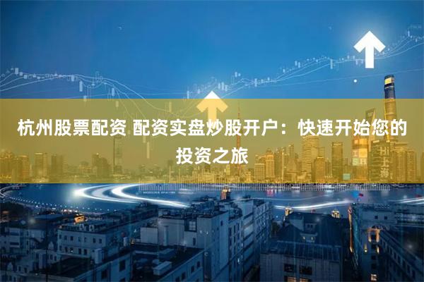 杭州股票配资 配资实盘炒股开户：快速开始您的投资之旅
