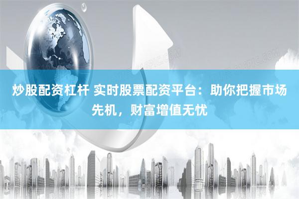 炒股配资杠杆 实时股票配资平台：助你把握市场先机，财富增值无忧