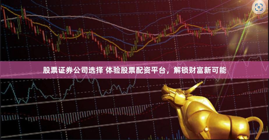 股票证券公司选择 体验股票配资平台，解锁财富新可能