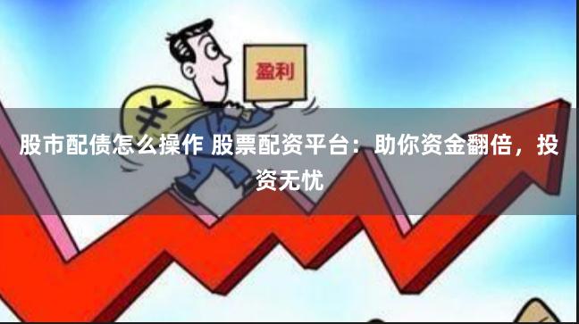 股市配债怎么操作 股票配资平台：助你资金翻倍，投资无忧