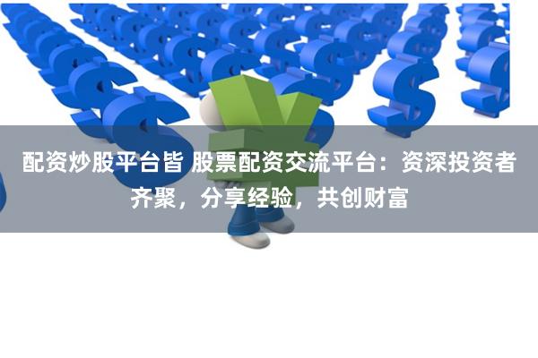 配资炒股平台皆 股票配资交流平台:资深投资者齐聚,分享经验,共创财富