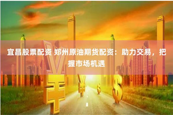 宜昌股票配资 郑州原油期货配资：助力交易，把握市场机遇
