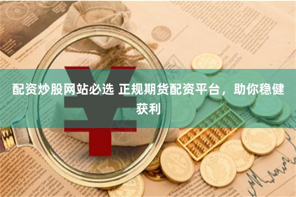 配资炒股网站必选 正规期货配资平台,助你稳健获利