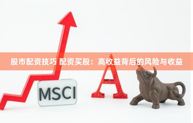 股市配资技巧 配资买股：高收益背后的风险与收益