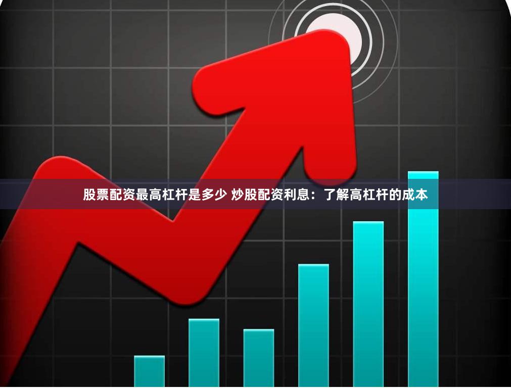 股票配资最高杠杆是多少 炒股配资利息：了解高杠杆的成本