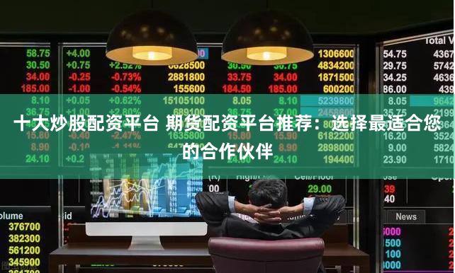 十大炒股配资平台 期货配资平台推荐：选择最适合您的合作伙伴