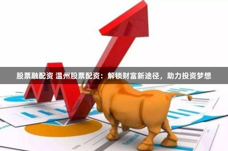 股票融配资 温州股票配资：解锁财富新途径，助力投资梦想