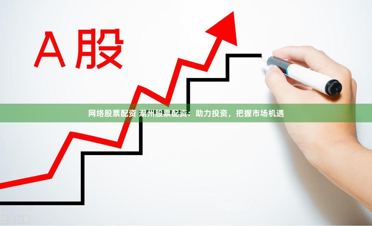 网络股票配资 潮州股票配资:助力投资,把握市场机遇
