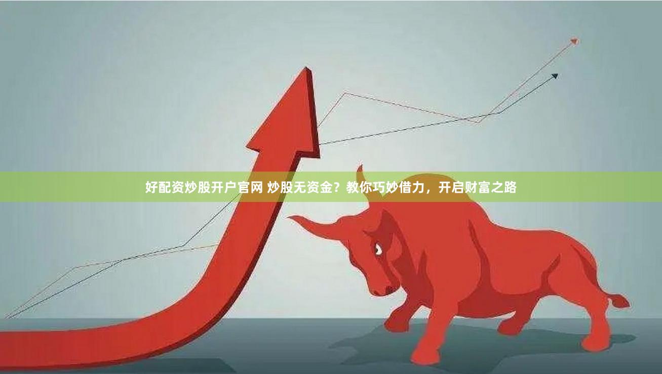 好配资炒股开户官网 炒股无资金？教你巧妙借力，开启财富之路