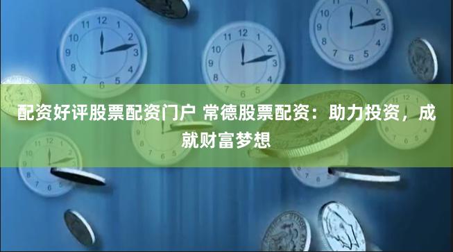 配资好评股票配资门户 常德股票配资：助力投资，成就财富梦想