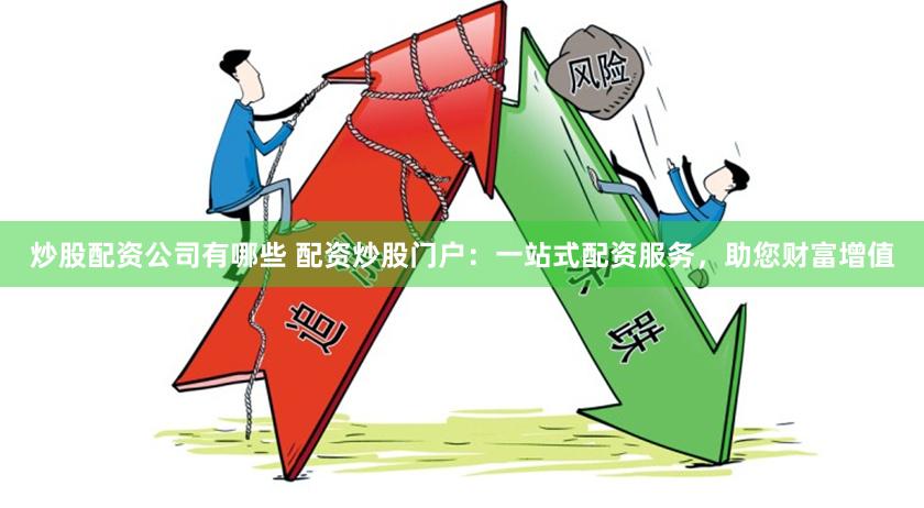 炒股配资公司有哪些 配资炒股门户：一站式配资服务，助您财富增值