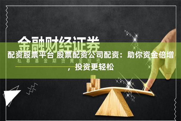配资股票平台 股票配资公司配资：助你资金倍增，投资更轻松