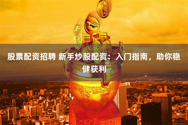 股票配资招聘 新手炒股配资：入门指南，助你稳健获利