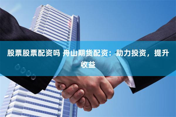 股票股票配资吗 舟山期货配资：助力投资，提升收益