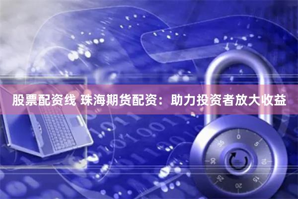 股票配资线 珠海期货配资：助力投资者放大收益