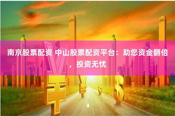 南京股票配资 中山股票配资平台：助您资金翻倍，投资无忧