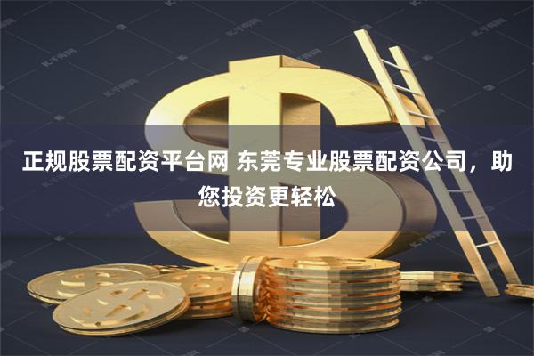 正规股票配资平台网 东莞专业股票配资公司，助您投资更轻松
