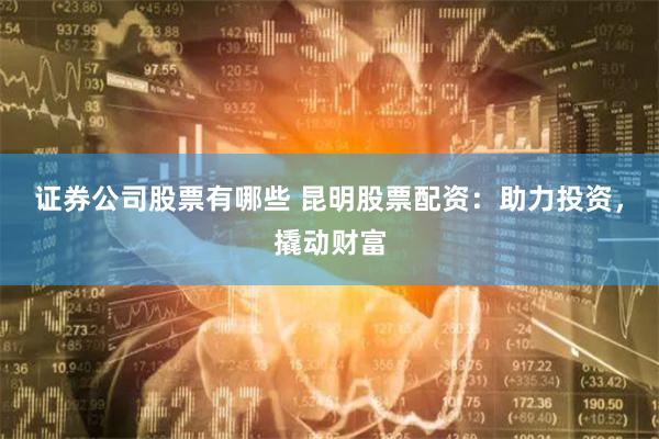证券公司股票有哪些 昆明股票配资：助力投资，撬动财富
