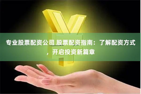专业股票配资公司 股票配资指南：了解配资方式，开启投资新篇章