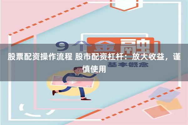 股票配资操作流程 股市配资杠杆：放大收益，谨慎使用