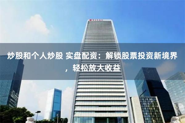 炒股和个人炒股 实盘配资：解锁股票投资新境界，轻松放大收益