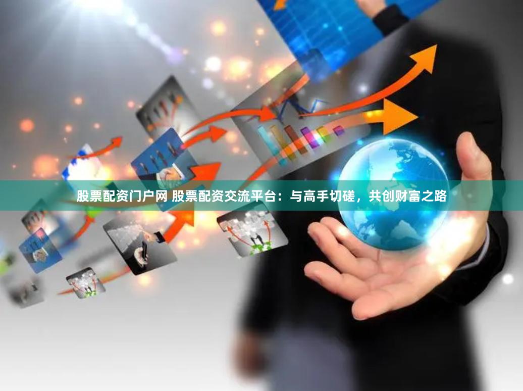 股票配资门户网 股票配资交流平台：与高手切磋，共创财富之路