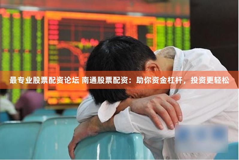 最专业股票配资论坛 南通股票配资：助你资金杠杆，投资更轻松